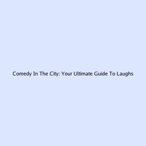 Comedy In The City: Your Ultimate Guide To Laughs