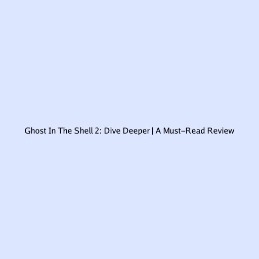 Ghost In The Shell 2: Dive Deeper | A Must-Read Review