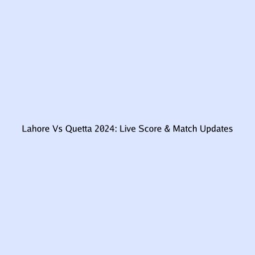Lahore Vs Quetta 2024: Live Score & Match Updates