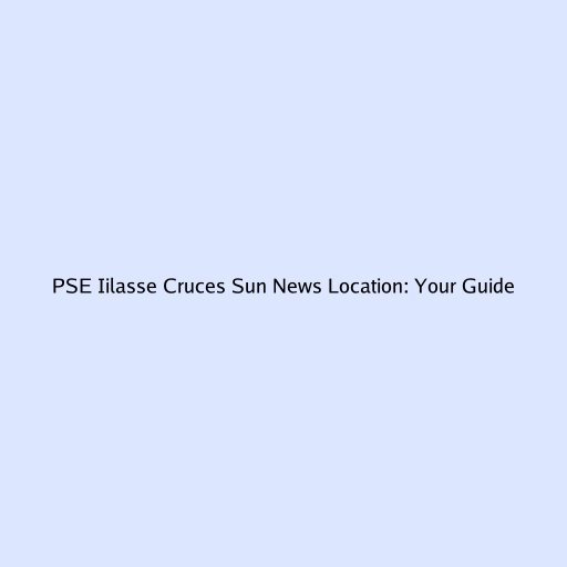 PSE Iilasse Cruces Sun News Location: Your Guide