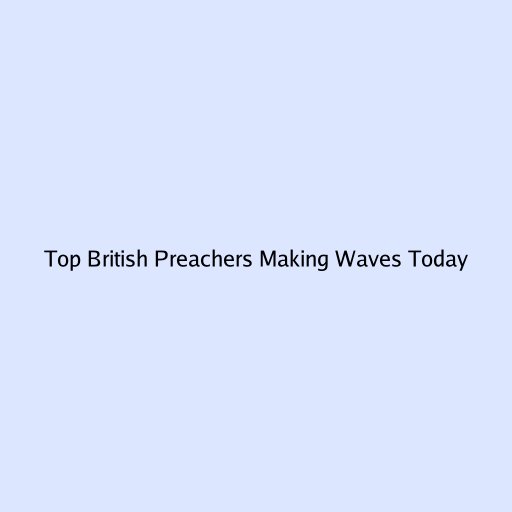Top British Preachers Making Waves Today
